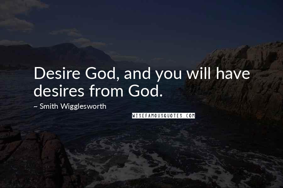 Smith Wigglesworth Quotes: Desire God, and you will have desires from God.
