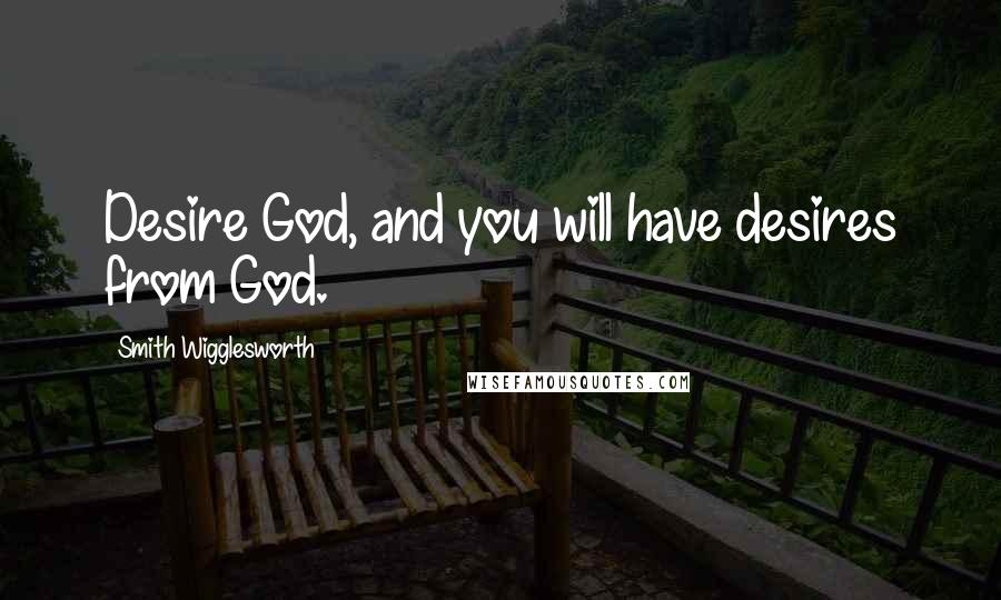 Smith Wigglesworth Quotes: Desire God, and you will have desires from God.