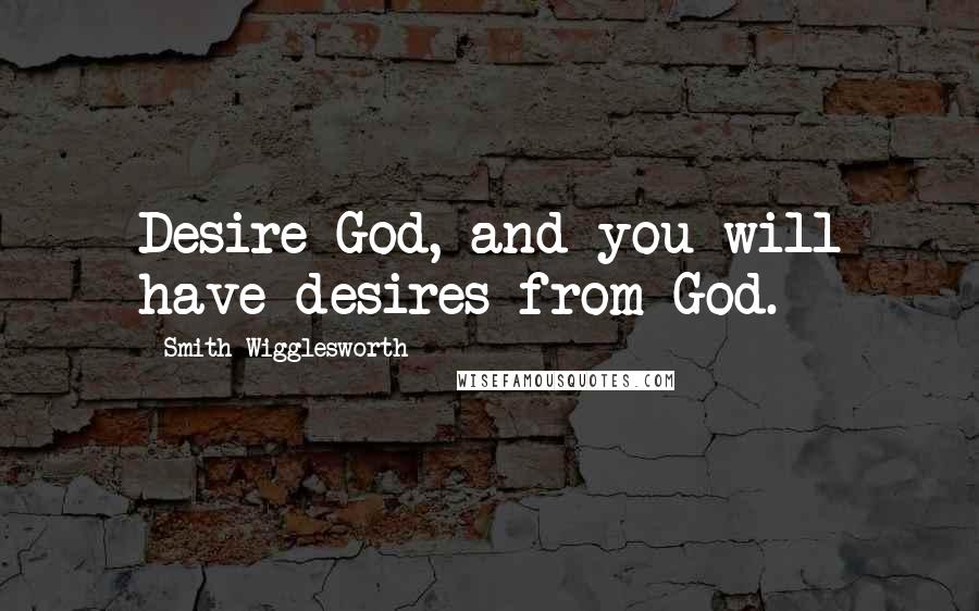 Smith Wigglesworth Quotes: Desire God, and you will have desires from God.