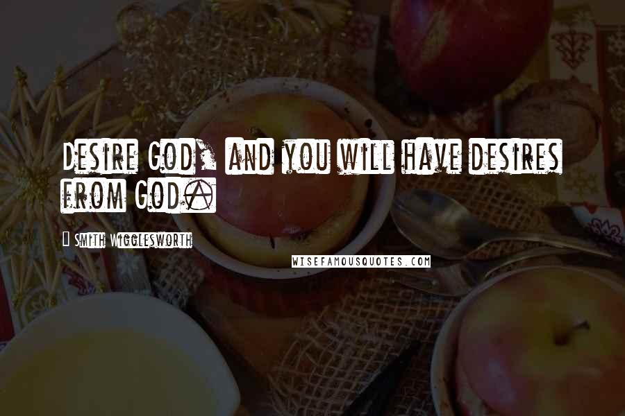 Smith Wigglesworth Quotes: Desire God, and you will have desires from God.