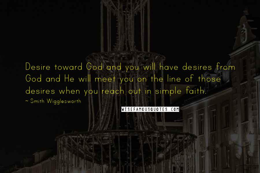 Smith Wigglesworth Quotes: Desire toward God and you will have desires from God and He will meet you on the line of those desires when you reach out in simple faith.