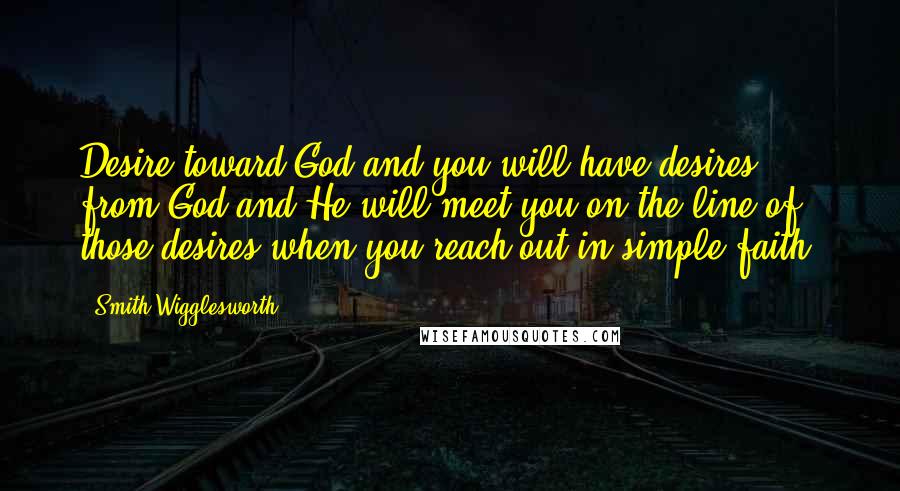 Smith Wigglesworth Quotes: Desire toward God and you will have desires from God and He will meet you on the line of those desires when you reach out in simple faith.