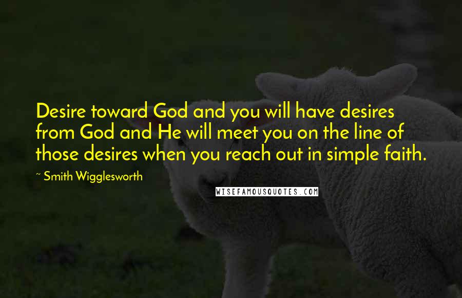 Smith Wigglesworth Quotes: Desire toward God and you will have desires from God and He will meet you on the line of those desires when you reach out in simple faith.