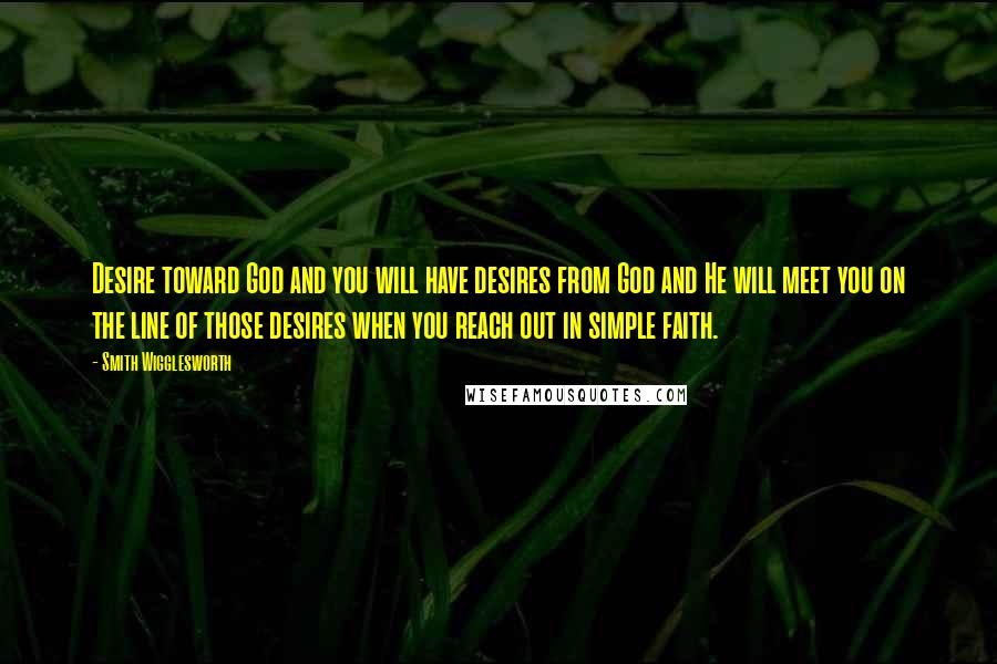 Smith Wigglesworth Quotes: Desire toward God and you will have desires from God and He will meet you on the line of those desires when you reach out in simple faith.