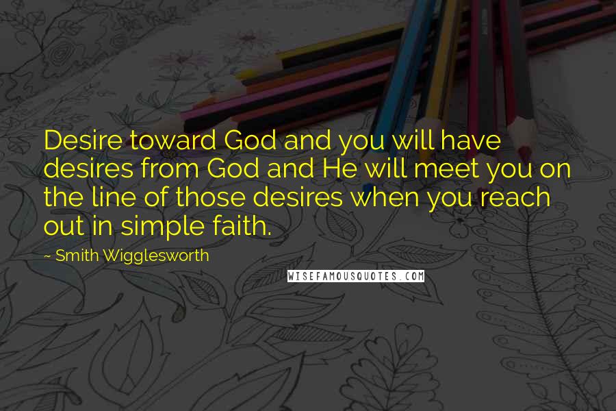 Smith Wigglesworth Quotes: Desire toward God and you will have desires from God and He will meet you on the line of those desires when you reach out in simple faith.