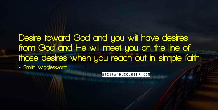 Smith Wigglesworth Quotes: Desire toward God and you will have desires from God and He will meet you on the line of those desires when you reach out in simple faith.