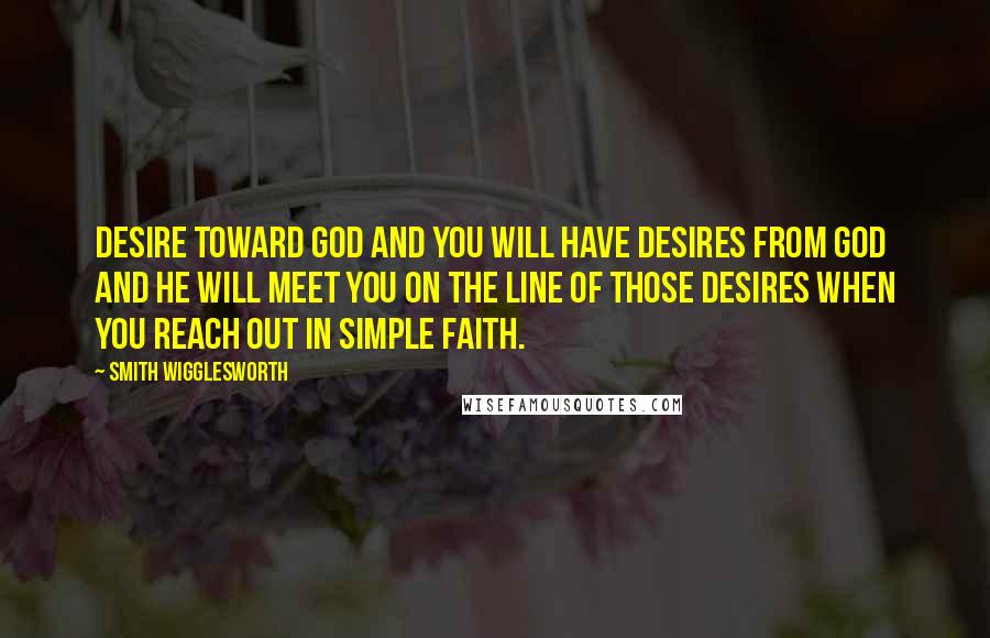 Smith Wigglesworth Quotes: Desire toward God and you will have desires from God and He will meet you on the line of those desires when you reach out in simple faith.