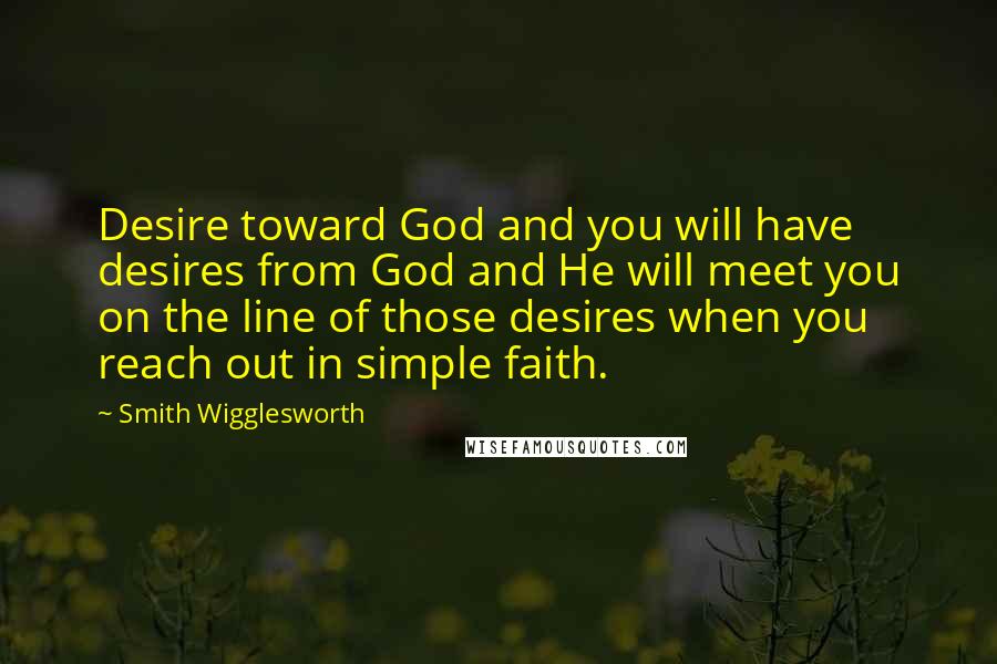 Smith Wigglesworth Quotes: Desire toward God and you will have desires from God and He will meet you on the line of those desires when you reach out in simple faith.