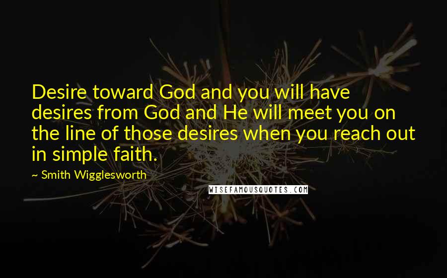 Smith Wigglesworth Quotes: Desire toward God and you will have desires from God and He will meet you on the line of those desires when you reach out in simple faith.