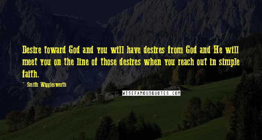 Smith Wigglesworth Quotes: Desire toward God and you will have desires from God and He will meet you on the line of those desires when you reach out in simple faith.