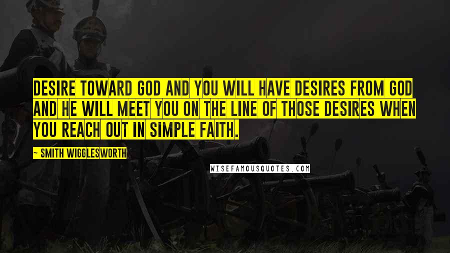 Smith Wigglesworth Quotes: Desire toward God and you will have desires from God and He will meet you on the line of those desires when you reach out in simple faith.