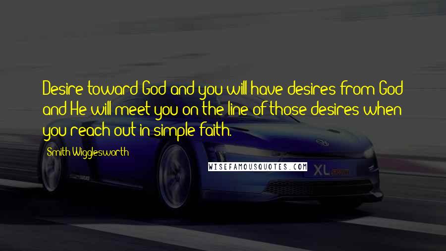 Smith Wigglesworth Quotes: Desire toward God and you will have desires from God and He will meet you on the line of those desires when you reach out in simple faith.