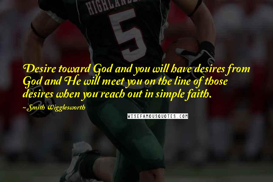 Smith Wigglesworth Quotes: Desire toward God and you will have desires from God and He will meet you on the line of those desires when you reach out in simple faith.