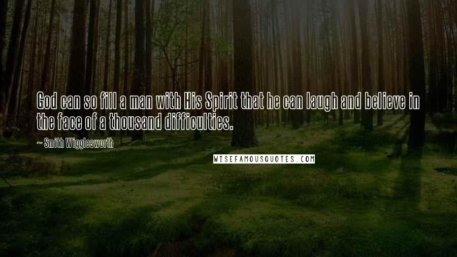 Smith Wigglesworth Quotes: God can so fill a man with His Spirit that he can laugh and believe in the face of a thousand difficulties.