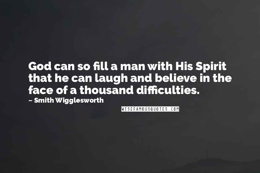 Smith Wigglesworth Quotes: God can so fill a man with His Spirit that he can laugh and believe in the face of a thousand difficulties.