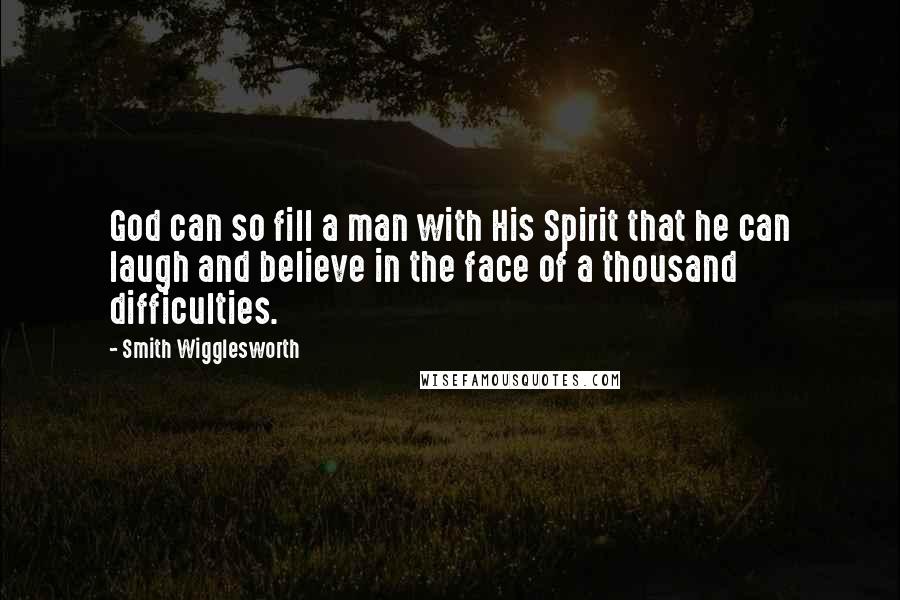 Smith Wigglesworth Quotes: God can so fill a man with His Spirit that he can laugh and believe in the face of a thousand difficulties.