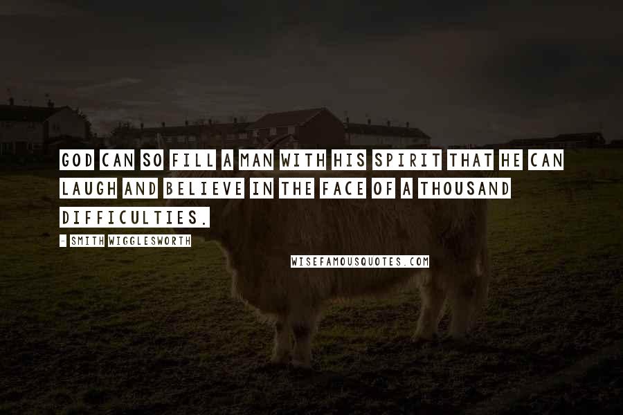 Smith Wigglesworth Quotes: God can so fill a man with His Spirit that he can laugh and believe in the face of a thousand difficulties.