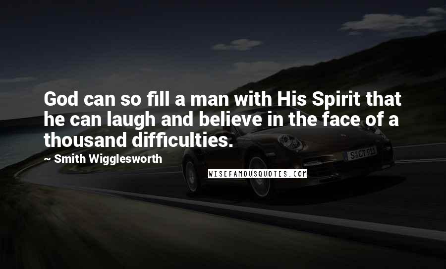 Smith Wigglesworth Quotes: God can so fill a man with His Spirit that he can laugh and believe in the face of a thousand difficulties.