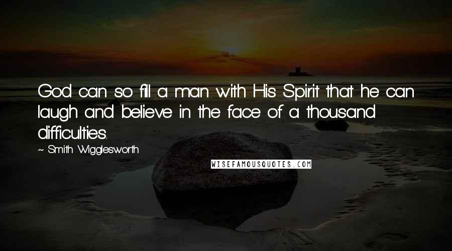 Smith Wigglesworth Quotes: God can so fill a man with His Spirit that he can laugh and believe in the face of a thousand difficulties.