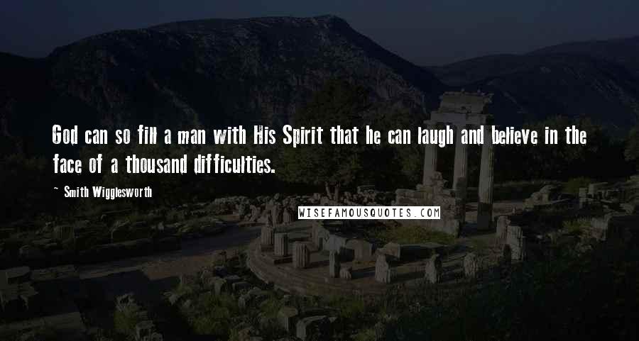 Smith Wigglesworth Quotes: God can so fill a man with His Spirit that he can laugh and believe in the face of a thousand difficulties.