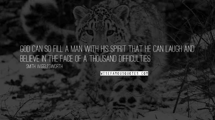 Smith Wigglesworth Quotes: God can so fill a man with His Spirit that he can laugh and believe in the face of a thousand difficulties.