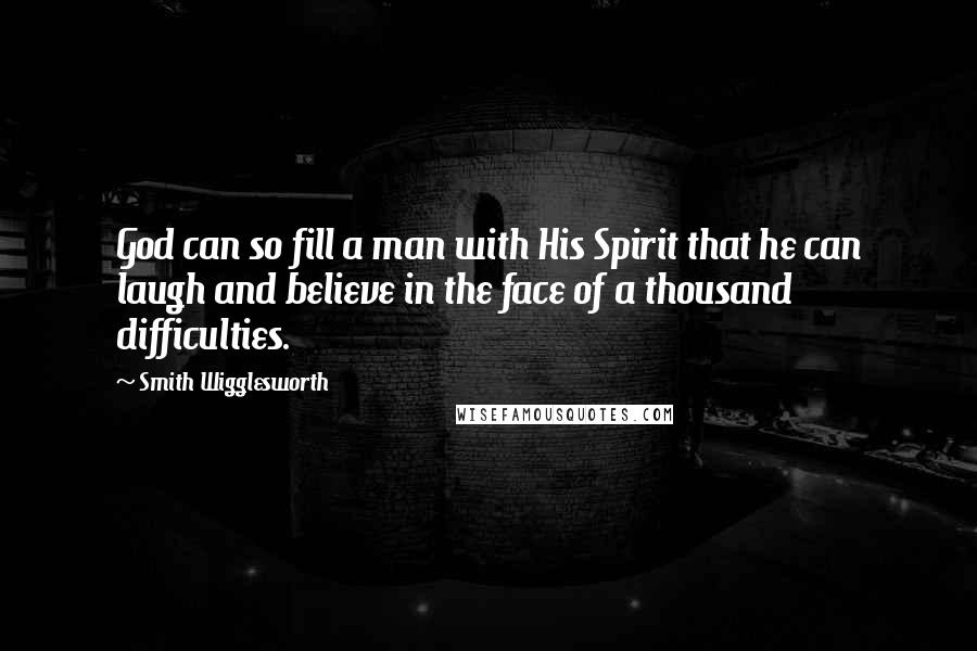 Smith Wigglesworth Quotes: God can so fill a man with His Spirit that he can laugh and believe in the face of a thousand difficulties.