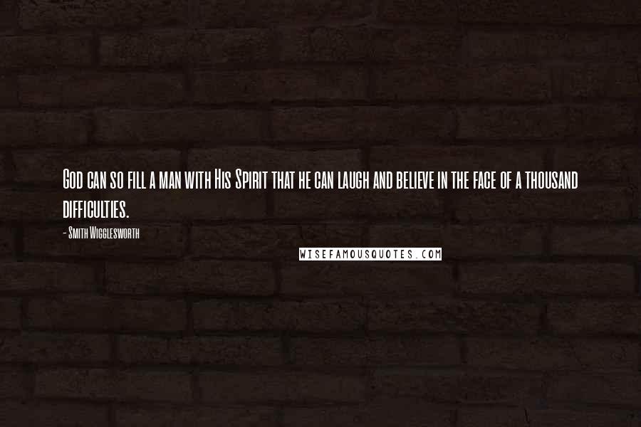 Smith Wigglesworth Quotes: God can so fill a man with His Spirit that he can laugh and believe in the face of a thousand difficulties.