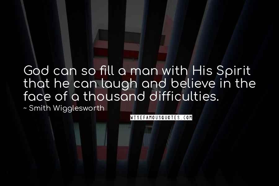 Smith Wigglesworth Quotes: God can so fill a man with His Spirit that he can laugh and believe in the face of a thousand difficulties.