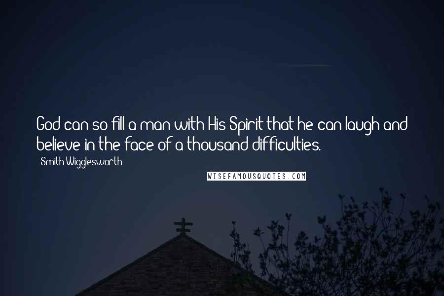 Smith Wigglesworth Quotes: God can so fill a man with His Spirit that he can laugh and believe in the face of a thousand difficulties.