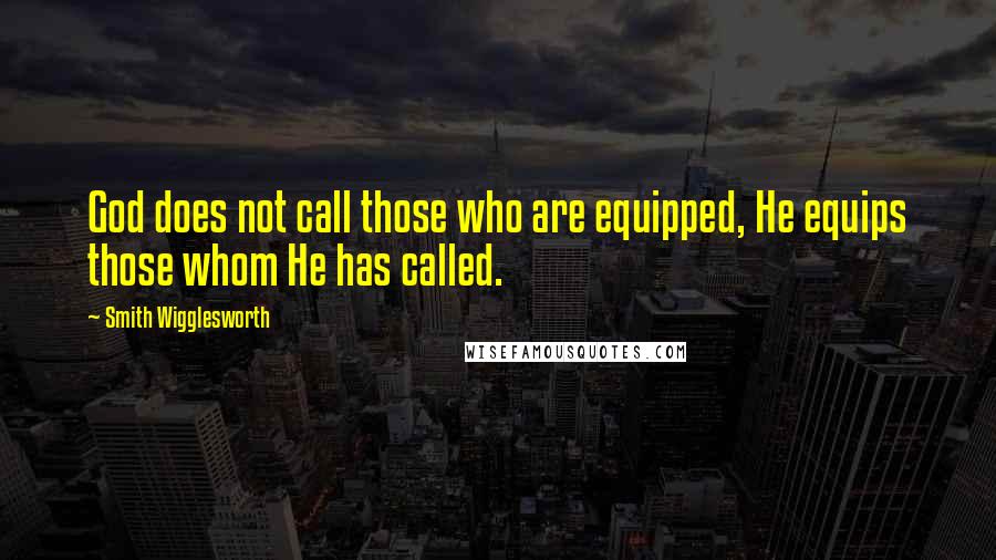 Smith Wigglesworth Quotes: God does not call those who are equipped, He equips those whom He has called.