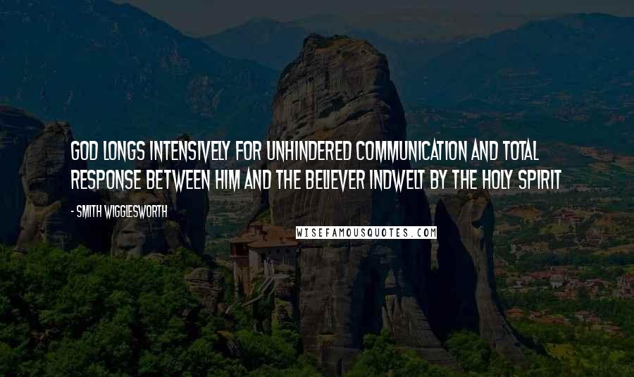 Smith Wigglesworth Quotes: God longs intensively for unhindered communication and total response between him and the believer indwelt by the Holy Spirit