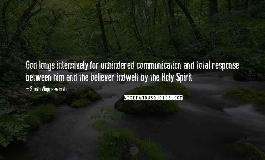 Smith Wigglesworth Quotes: God longs intensively for unhindered communication and total response between him and the believer indwelt by the Holy Spirit