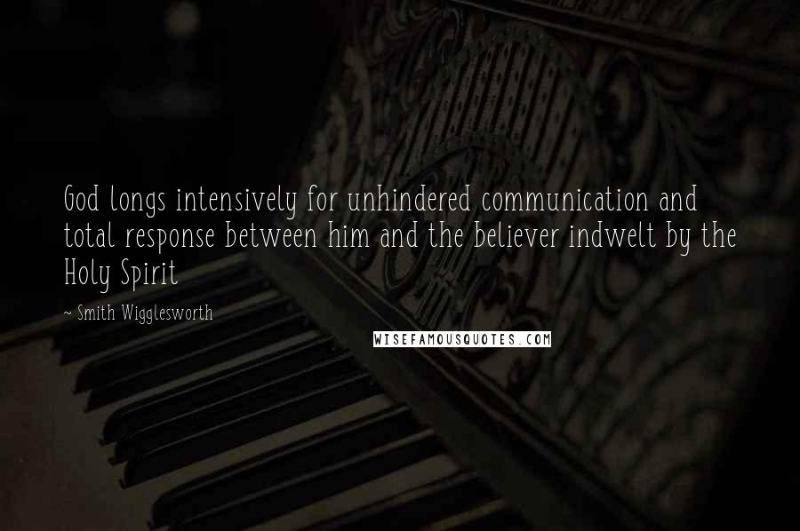 Smith Wigglesworth Quotes: God longs intensively for unhindered communication and total response between him and the believer indwelt by the Holy Spirit