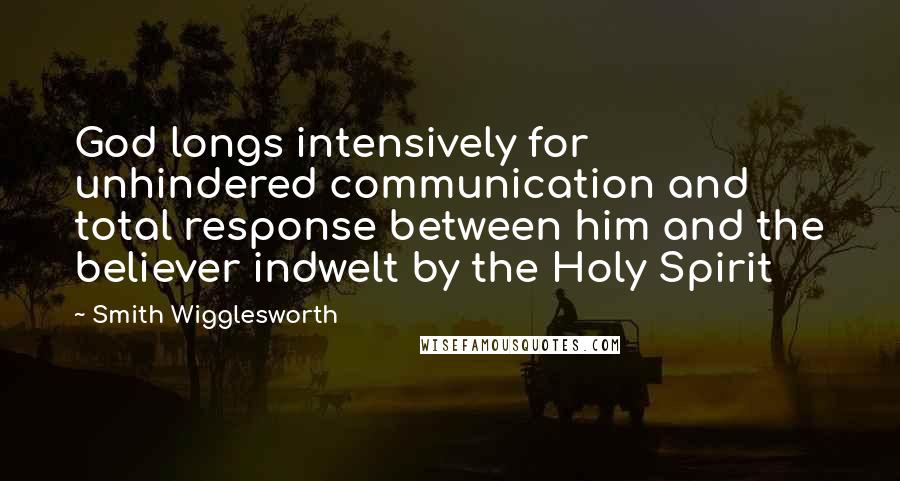 Smith Wigglesworth Quotes: God longs intensively for unhindered communication and total response between him and the believer indwelt by the Holy Spirit