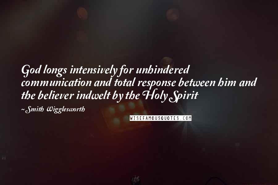 Smith Wigglesworth Quotes: God longs intensively for unhindered communication and total response between him and the believer indwelt by the Holy Spirit