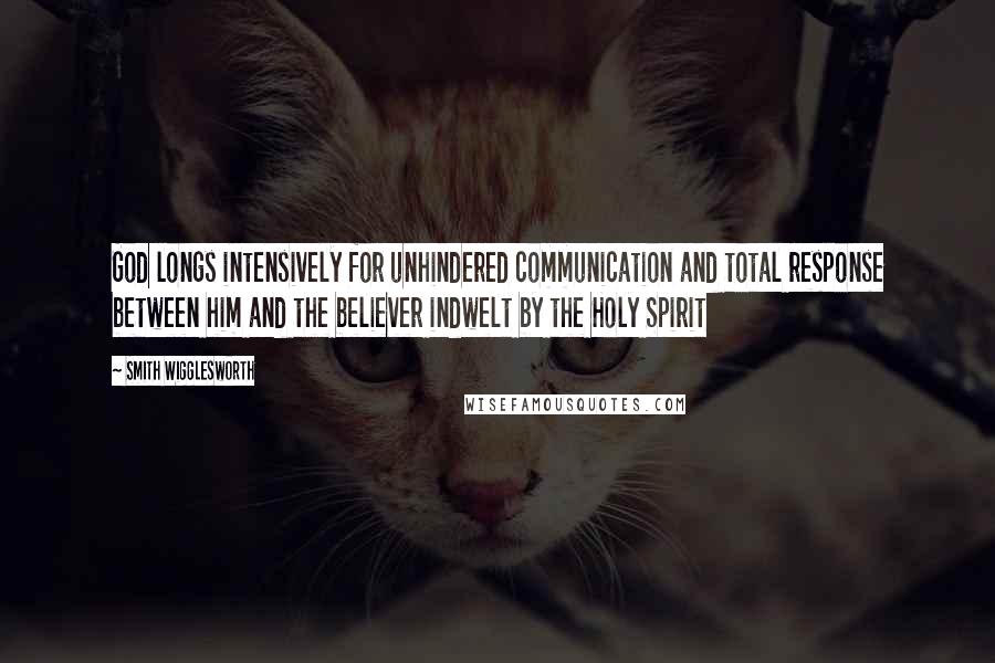 Smith Wigglesworth Quotes: God longs intensively for unhindered communication and total response between him and the believer indwelt by the Holy Spirit