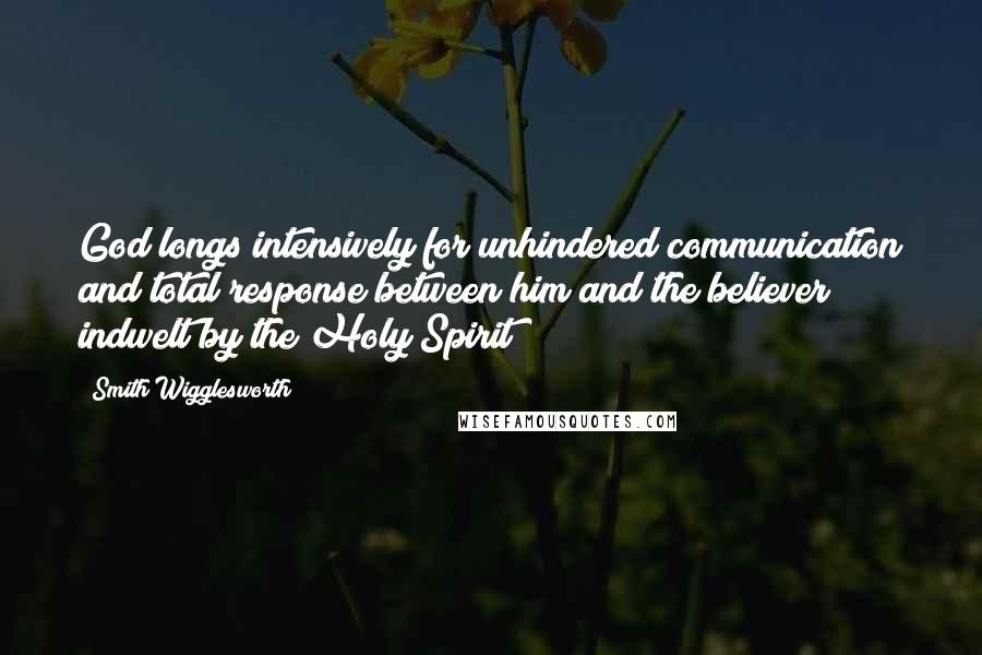 Smith Wigglesworth Quotes: God longs intensively for unhindered communication and total response between him and the believer indwelt by the Holy Spirit