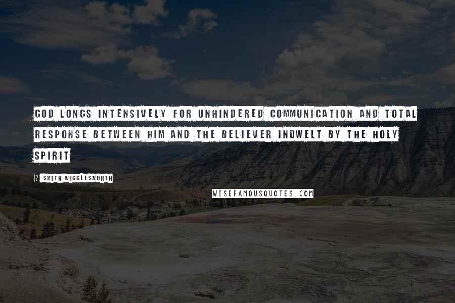 Smith Wigglesworth Quotes: God longs intensively for unhindered communication and total response between him and the believer indwelt by the Holy Spirit