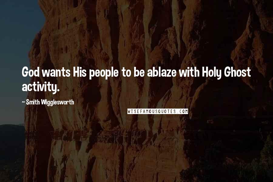 Smith Wigglesworth Quotes: God wants His people to be ablaze with Holy Ghost activity.
