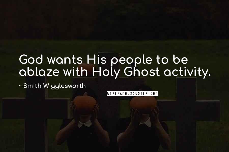 Smith Wigglesworth Quotes: God wants His people to be ablaze with Holy Ghost activity.