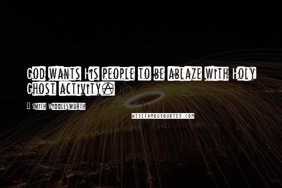 Smith Wigglesworth Quotes: God wants His people to be ablaze with Holy Ghost activity.