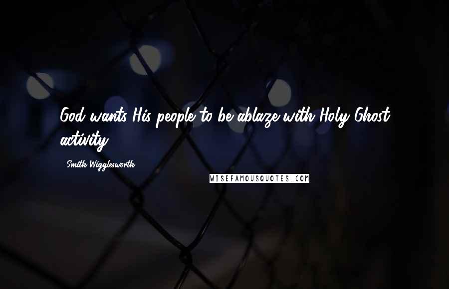 Smith Wigglesworth Quotes: God wants His people to be ablaze with Holy Ghost activity.