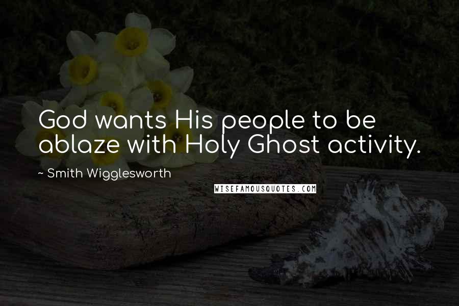 Smith Wigglesworth Quotes: God wants His people to be ablaze with Holy Ghost activity.