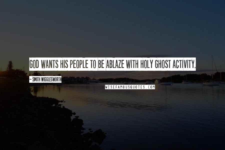 Smith Wigglesworth Quotes: God wants His people to be ablaze with Holy Ghost activity.