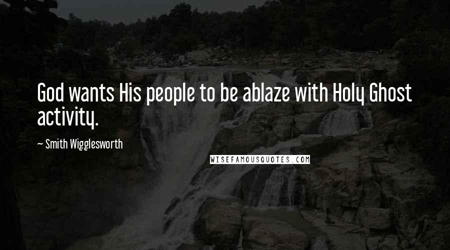 Smith Wigglesworth Quotes: God wants His people to be ablaze with Holy Ghost activity.