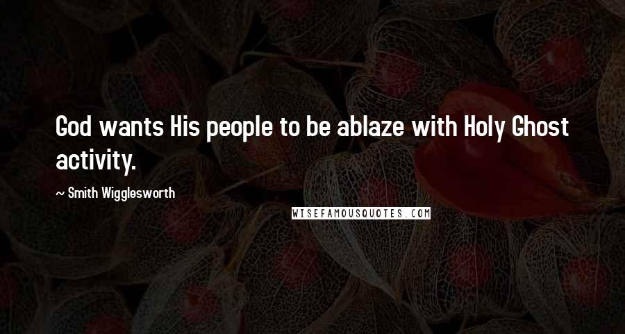 Smith Wigglesworth Quotes: God wants His people to be ablaze with Holy Ghost activity.