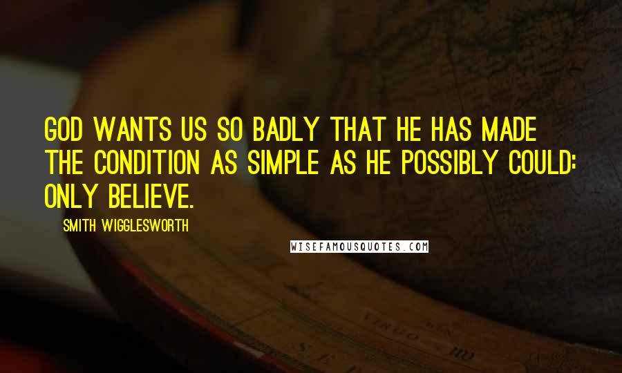 Smith Wigglesworth Quotes: God wants us so badly that he has made the condition as simple as he possibly could: Only believe.