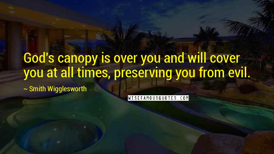 Smith Wigglesworth Quotes: God's canopy is over you and will cover you at all times, preserving you from evil.