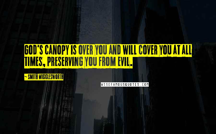 Smith Wigglesworth Quotes: God's canopy is over you and will cover you at all times, preserving you from evil.