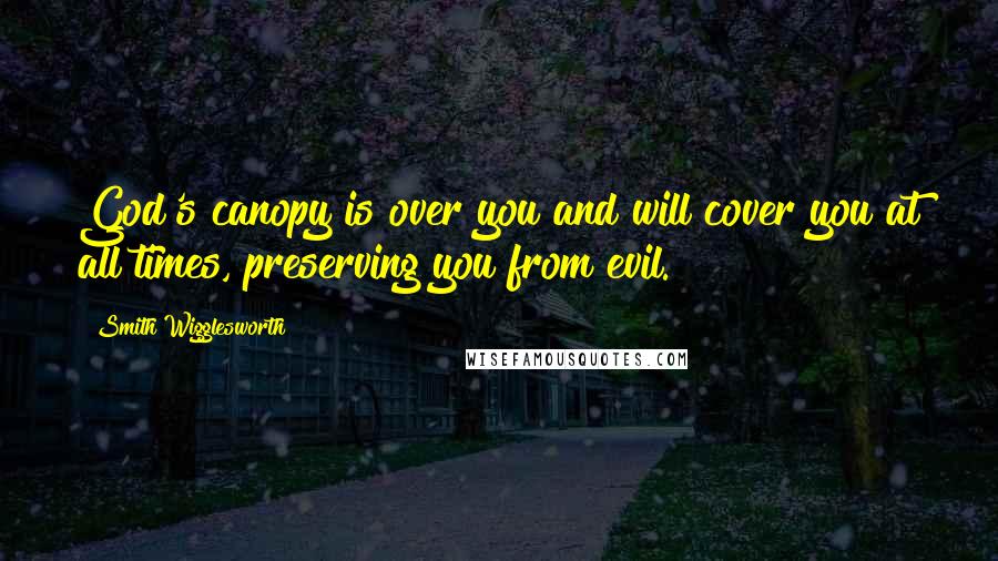 Smith Wigglesworth Quotes: God's canopy is over you and will cover you at all times, preserving you from evil.